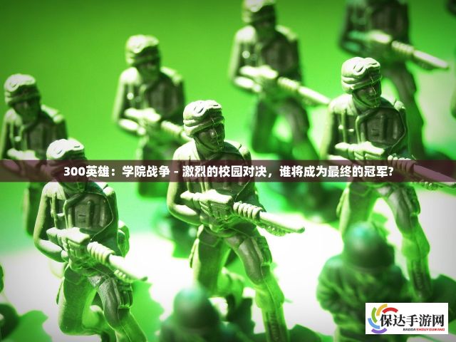 300英雄：学院战争 - 激烈的校园对决，谁将成为最终的冠军?